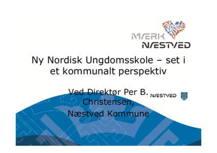 Ny Nordisk Ungdomsskole – set i et kommunalt perspektiv Ved Direktør Per B. Christensen, Næstved Kommune