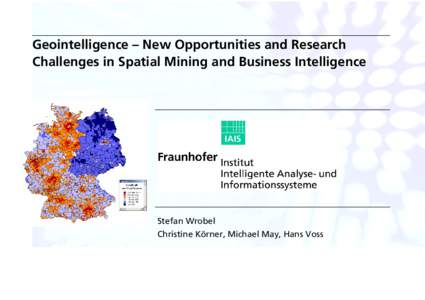 Geointelligence – New Opportunities and Research Challenges in Spatial Mining and Business Intelligence Stefan Wrobel Christine Körner, Michael May, Hans Voss