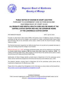 Superior Court of California County of Orange PUBLIC NOTICE OF CHANGE IN COURT LOCATION PURSUANT TO GOVERNMENT CODE SECTION[removed]AND CALIFORNIA RULES OF COURT[removed]ALL PROBATE AND MENTAL HEALTH CASES WILL BE HEARD AT 