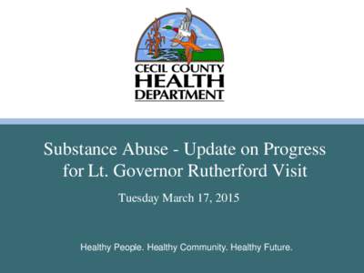 Substance Abuse - Update on Progress for Lt. Governor Rutherford Visit Tuesday March 17, 2015 Healthy People. Healthy Community. Healthy Future.