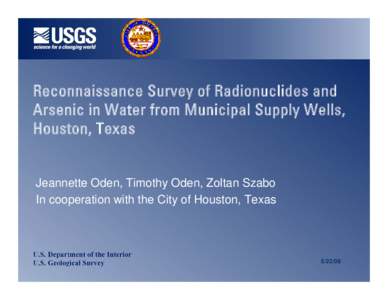 Reconnaissance Survey of Radionuclides and Arsenic in Water from Municipal Supply Wells, Houston, Texas Jeannette Oden, Timothy Oden, Zoltan Szabo In cooperation with the City of Houston, Texas