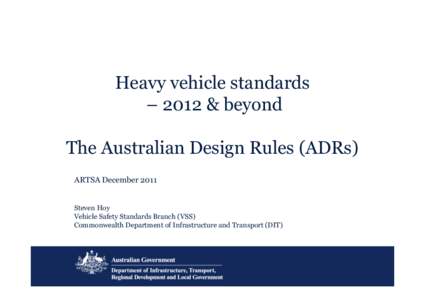 Heavy vehicle standards – 2012 & beyond The Australian Design Rules (ADRs) ARTSA December 2011 Steven Hoy Vehicle Safety Standards Branch (VSS)