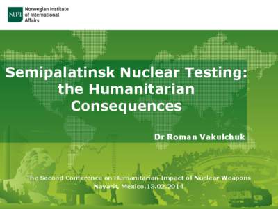 Semipalatinsk Nuclear Testing: the Humanitarian Consequences Dr Roman Vakulchuk  The Second Conference on Humanitarian Impact of Nuclear Weapons