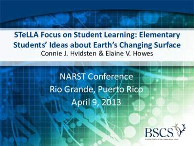 STeLLA Focus on Student Learning: Elementary Students’ Ideas about Earth’s Changing Surface Connie J. Hvidsten & Elaine V. Howes NARST Conference Rio Grande, Puerto Rico