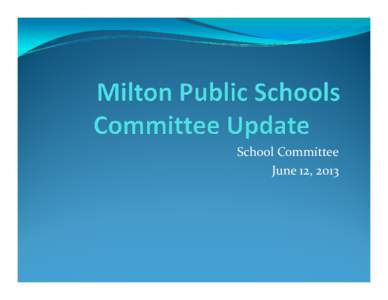 School Committee June 12, 2013 Milton Public Schools Committee Update  Superintendent Gormley commissioned two