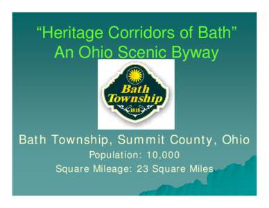 “Heritage Corridors of Bath” An Ohio Scenic Byway Bath Township, Summit County, Ohio Population: 10,000 Square Mileage: 23 Square Miles