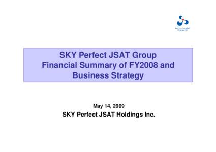 SKY Perfect JSAT Group Financial Summary of FY2008 and Business Strategy May 14, 2009
