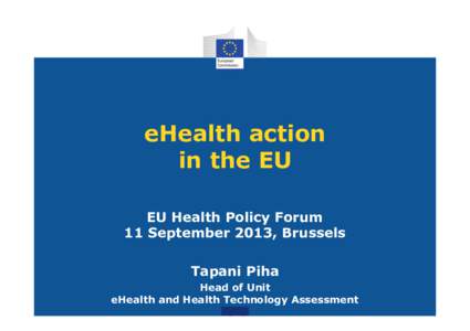 eHealth action in the EU EU Health Policy Forum 11 September 2013, Brussels Tapani Piha Head of Unit