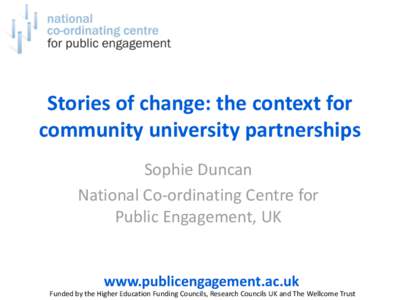 Stories of change: the context for community university partnerships Sophie Duncan National Co-ordinating Centre for Public Engagement, UK