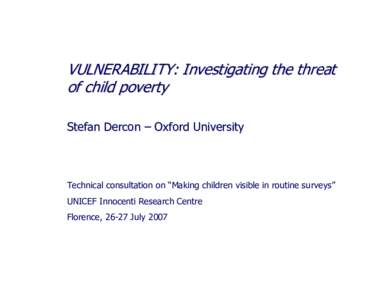 VULNERABILITY: Investigating the threat of child poverty Stefan Dercon – Oxford University Technical consultation on “Making children visible in routine surveys” UNICEF Innocenti Research Centre
