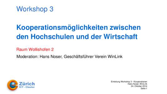 Workshop 3 Kooperationsmöglichkeiten zwischen den Hochschulen und der Wirtschaft Raum Wollishofen 2 Moderation: Hans Noser, Geschäftsführer Verein WinLink