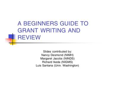 A BEGINNERS GUIDE TO GRANT WRITING AND REVIEW Slides contributed by: Nancy Desmond (NIMH) Margaret Jacobs (NINDS)