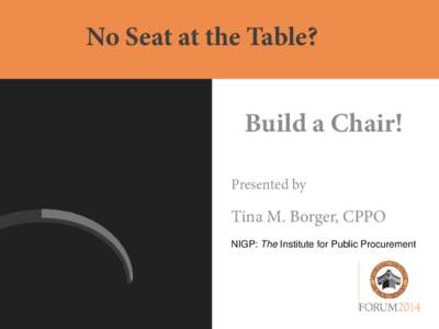 No Seat at the Table? Build a Chair! Presented by Tina M. Borger, CPPO NIGP: The Institute for Public Procurement