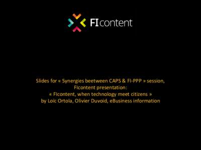 Slides for « Synergies beetween CAPS & FI-PPP » session, FIcontent presentation: « FIcontent, when technology meet citizens » by Loïc Ortola, Olivier Duvoid, eBusiness information  2