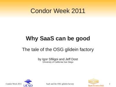 Condor WeekWhy SaaS can be good The tale of the OSG glidein factory by Igor Sfiligoi and Jeff Dost University of California San Diego