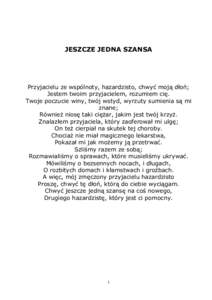 JESZCZE JEDNA SZANSA  Przyjacielu ze wspólnoty, hazardzisto, chwyć moją dłoń; Jestem twoim przyjacielem, rozumiem cię. Twoje poczucie winy, twój wstyd, wyrzuty sumienia są mi znane;