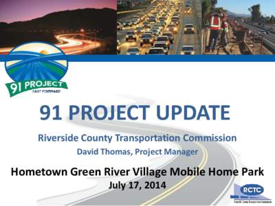 91 PROJECT UPDATE Riverside County Transportation Commission David Thomas, Project Manager Hometown Green River Village Mobile Home Park July 17, 2014