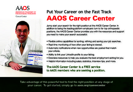 Put Your Career on the Fast Track  AAOS Career Center Jump start your search for the right position at the AAOS Career Center. In addition to being the leading platform employers turn to for top orthopaedic positions, th