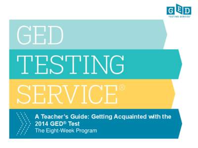 A Teacher’s Guide: Getting Acquainted with the 2014 GED® Test The Eight-Week Program GED® and GED Testing Service® are registered trademarks of the American Council on Education. Used under license. Copyright © 201
