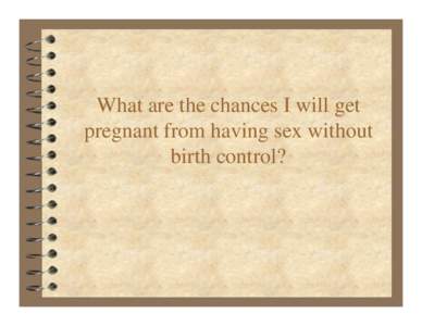 What are the chances I will get pregnant from having sex without birth control? Do you know what your chances getting pregnant