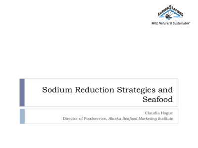 Sodium Reduction Strategies and Seafood Claudia Hogue Director of Foodservice, Alaska Seafood Marketing Institute  Agenda