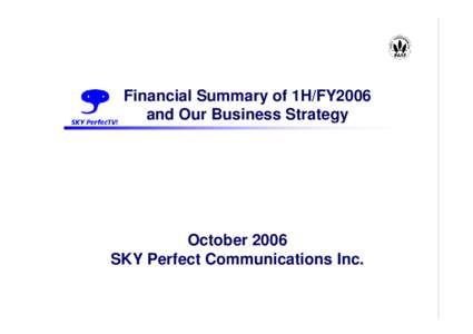 Financial Summary of 1H/FY2006 and Our     Business Strategy October 2006 SKY Perfect Communications Inc.