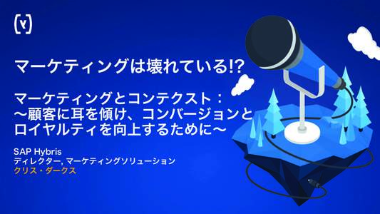 マーケティングは壊れている!? マーケティングとコンテクスト： ∼顧客に耳を傾け、コンバージョンと ロイヤルティを向上するために∼ SAP Hybris ディレクター, マ