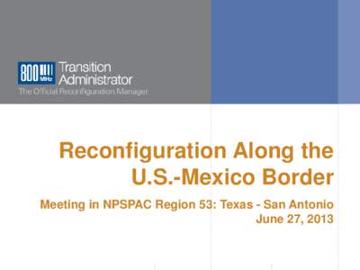 Reconfiguration Along the U.S.-Mexico Border Meeting in NPSPAC Region 53: Texas - San Antonio June 27, 2013  www.800TA.org