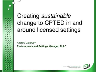 Creating sustainable change to CPTED in and around licensed settings Andrew Galloway Environments and Settings Manager, ALAC