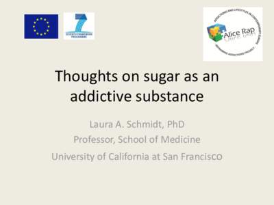 Thoughts on sugar as an addictive substance Laura A. Schmidt, PhD Professor, School of Medicine University of California at San Francisco