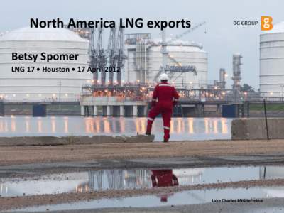 North America LNG exports Betsy Spomer LNG 17 • Houston • 17 April 2012 Lake Charles LNG terminal