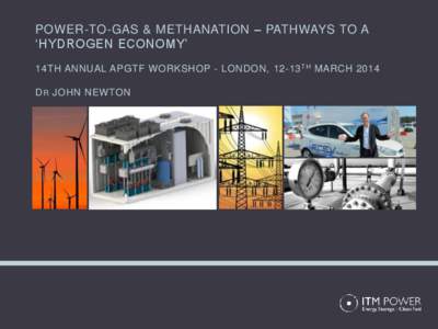 POWER-TO-GAS & METHANATION – PATHWAYS TO A ‘HYDROGEN ECONOMY’ 14TH ANNUAL APGTF WORKSHOP - LONDON, 12-13 TH MARCH 2014 D R JOHN NEWTON  POWER-TO-GAS & METHANATION – PATHWAYS TO A