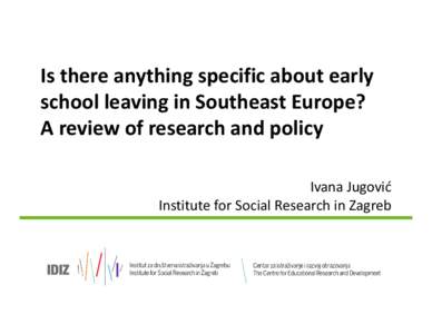 Is there anything specific about early school leaving in Southeast Europe? A review of research and policy Ivana Jugović Institute for Social Research in Zagreb