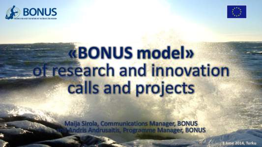 «BONUS model» of research and innovation calls and projects Maija Sirola, Communications Manager, BONUS and Andris Andrusaitis, Programme Manager, BONUS 3 June 2014, Turku