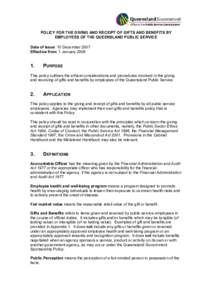 POLICY FOR THE GIVING AND RECEIPT OF GIFTS AND BENEFITS BY  EMPLOYEES OF THE QUEENSLAND PUBLIC SERVICE  Date of Issue: 10 December 2007  Effective from: 1 January 2008   1. 