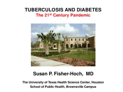 TUBERCULOSIS AND DIABETES The 21st Century Pandemic Susan P. Fisher-Hoch, MD The University of Texas Health Science Center, Houston School of Public Health, Brownsville Campus