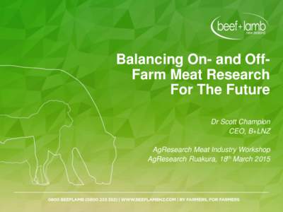 Balancing On- and OffFarm Meat Research For The Future Dr Scott Champion CEO, B+LNZ AgResearch Meat Industry Workshop AgResearch Ruakura, 18th March 2015