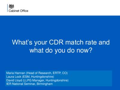 What’s your CDR match rate and what do you do now? Maria Hannan (Head of Research, ERTP, CO) Laura Lock (ESM, Huntingdonshire) David Lloyd (LLPG Manager, Huntingdonshire)