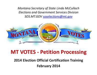 Montana Secretary of State Linda McCulloch Elections and Government Services Division SOS.MT.GOV [removed] MT VOTES ‐ Petition Processing 2014 Election Official Certification Training