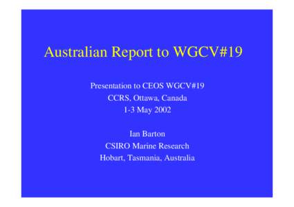 Australian Report to WGCV#19 Presentation to CEOS WGCV#19 CCRS, Ottawa, Canada 1-3 May 2002 Ian Barton CSIRO Marine Research