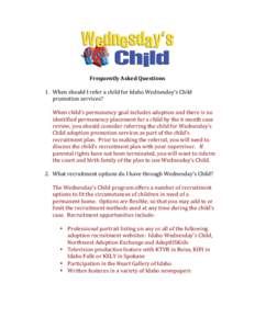 Frequently	
  Asked	
  Questions	
  	
  	
   	
   1. When	
  should	
  I	
  refer	
  a	
  child	
  for	
  Idaho	
  Wednesday’s	
  Child	
   promotion	
  services?	
   	
   When	
  child’s	
  perm