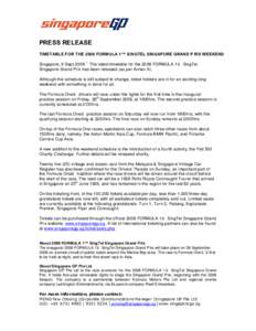 PRESS RELEASE TIMETABLE FOR THE 2008 FORMULA 1™ SINGTEL SINGAPORE GRAND P RIX WEEKEND Singapore, 9 Sept 2008 – The latest timetable for the 2008 FORMULA 1™ SingTel Singapore Grand Prix has been released (as per Ann