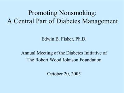 Promoting Nonsmoking:  A Central Part of Diabetes Management  Edwin B. Fisher, Ph.D.  Annual Meeting of the Diabetes Initiative of  The Robert Wood Johnson Foundation  October 20, 2005