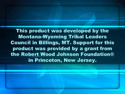 This product was developed by the Montana­Wyoming Tribal Leaders Council in Billings, MT. Support for this product was provided by a grant from the Robert Wood Johnson Foundation® in Princeton, New Jersey.