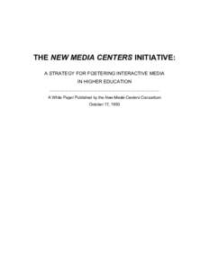 THE NEW MEDIA CENTERS INITIATIVE: A STRATEGY FOR FOSTERING INTERACTIVE MEDIA IN HIGHER EDUCATION …………………………………………………………… A White Paper Published by the New Media Centers Cons