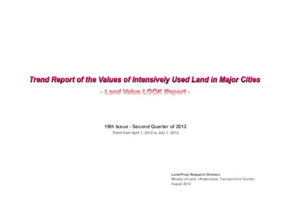 19th Issue - Second Quarter of 2012 Trend from April 1, 2012 to July 1, 2012 Land Price Research Division Ministry of Land, Infrastructure, Transport and Tourism August 2012