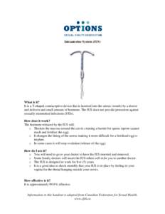 Intrauterine System (IUS)  What is it? It is a T-shaped contraceptive device that is inserted into the uterus (womb) by a doctor and delivers and small amount of hormone. The IUS does not provide protection against sexua