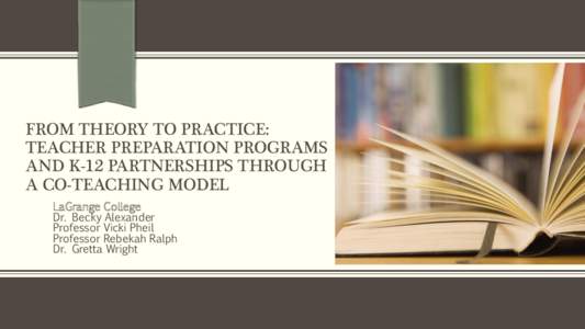 FROM THEORY TO PRACTICE: TEACHER PREPARATION PROGRAMS AND K-12 PARTNERSHIPS THROUGH A CO-TEACHING MODEL LaGrange College Dr. Becky Alexander