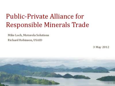 Public-Private Alliance for Responsible Minerals Trade Mike Loch, Motorola Solutions Richard Robinson, USAID  3 May 2012