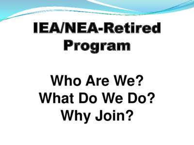 IEA/NEA-Retired Program Who Are We? What Do We Do? Why Join?